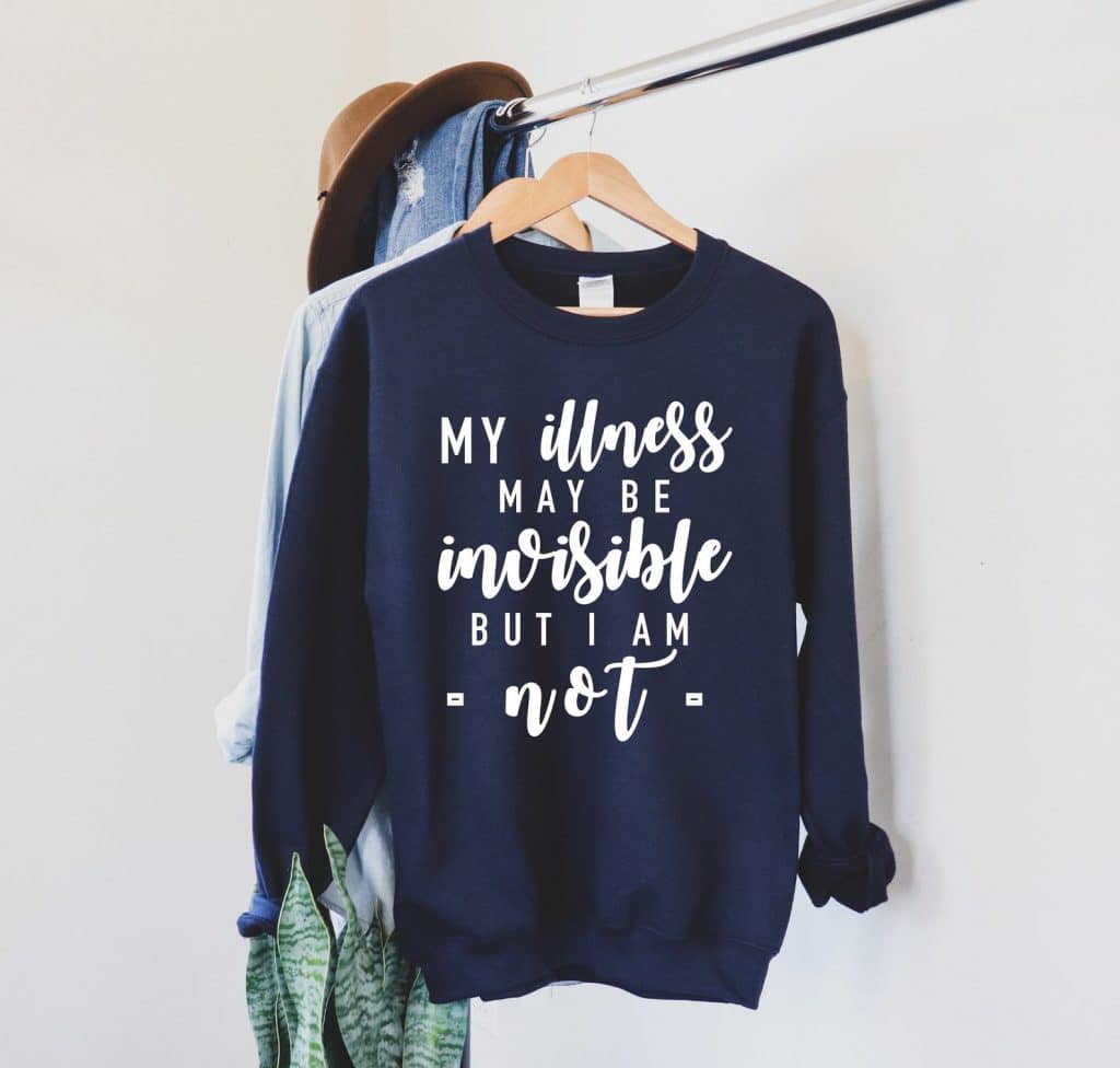 My illness may be invisible, but I am not. Comfortable sweatshirt.